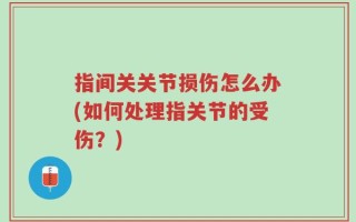 指间关关节损伤怎么办(如何处理指关节的受伤？)