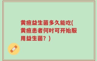 黄疸益生菌多久能吃(黄疸患者何时可开始服用益生菌？)