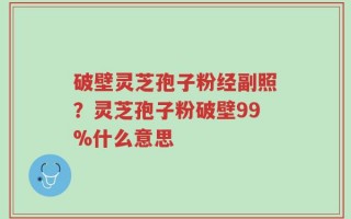 破壁灵芝孢子粉经副照？灵芝孢子粉破壁99%什么意思