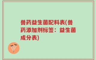 兽药益生菌配料表(兽药添加剂标签：益生菌成分表)