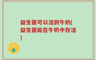 益生菌可以活到牛奶(益生菌能在牛奶中存活)