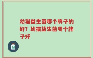 幼猫益生菌哪个牌子的好？幼猫益生菌哪个牌子好