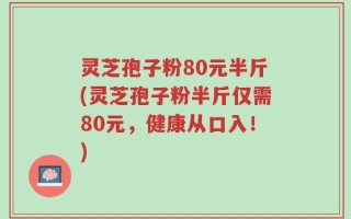 灵芝孢子粉80元半斤(灵芝孢子粉半斤仅需80元，健康从口入！)