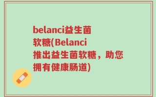 belanci益生菌软糖(Belanci推出益生菌软糖，助您拥有健康肠道)