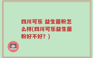 四川可乐 益生菌粉怎么样(四川可乐益生菌粉好不好？)