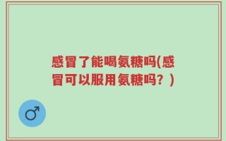 感冒了能喝氨糖吗(感冒可以服用氨糖吗？)