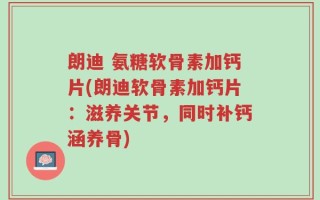 朗迪 氨糖软骨素加钙片(朗迪软骨素加钙片：滋养关节，同时补钙涵养骨)