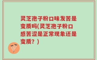 灵芝孢子粉口味发苦是变质吗(灵芝孢子粉口感苦涩是正常现象还是变质？)