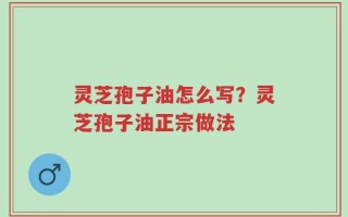 灵芝孢子油怎么写？灵芝孢子油正宗做法