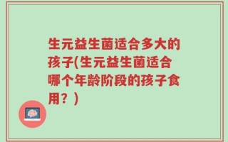 生元益生菌适合多大的孩子(生元益生菌适合哪个年龄阶段的孩子食用？)