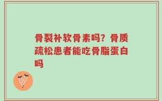骨裂补软骨素吗？骨质疏松患者能吃骨脂蛋白吗