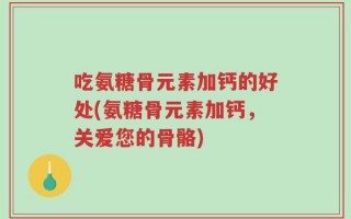吃氨糖骨元素加钙的好处(氨糖骨元素加钙，关爱您的骨骼)