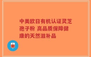 中美欧日有机认证灵芝孢子粉 高品质保障健康的天然滋补品