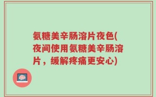 氨糖美辛肠溶片夜色(夜间使用氨糖美辛肠溶片，缓解疼痛更安心)
