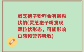 灵芝孢子粉咋会有颗粒状的(灵芝孢子粉发现颗粒状形态，可能影响口感和营养吸收)