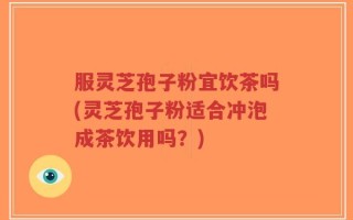 服灵芝孢子粉宜饮茶吗(灵芝孢子粉适合冲泡成茶饮用吗？)