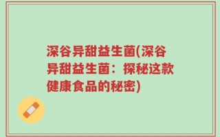 深谷异甜益生菌(深谷异甜益生菌：探秘这款健康食品的秘密)