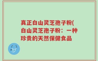 真正白山灵芝孢子粉(白山灵芝孢子粉：一种珍贵的天然保健食品