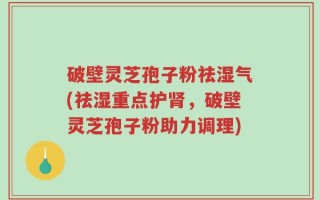 破壁灵芝孢子粉祛湿气(祛湿重点护肾，破壁灵芝孢子粉助力调理)