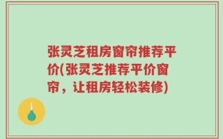 张灵芝租房窗帘推荐平价(张灵芝推荐平价窗帘，让租房轻松装修)