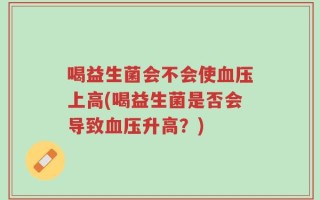 喝益生菌会不会使血压上高(喝益生菌是否会导致血压升高？)