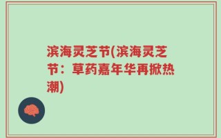 滨海灵芝节(滨海灵芝节：草药嘉年华再掀热潮)