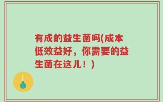 有成的益生菌吗(成本低效益好，你需要的益生菌在这儿！)