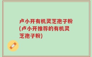卢小开有机灵芝孢子粉(卢小开推荐的有机灵芝孢子粉)