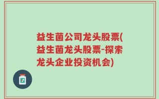 益生菌公司龙头股票(益生菌龙头股票-探索龙头企业投资机会)
