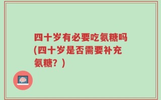 四十岁有必要吃氨糖吗(四十岁是否需要补充氨糖？)