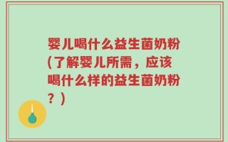 婴儿喝什么益生菌奶粉(了解婴儿所需，应该喝什么样的益生菌奶粉？)