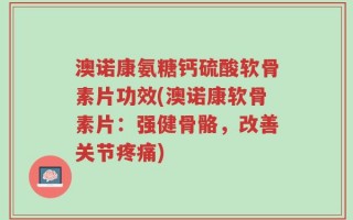 澳诺康氨糖钙硫酸软骨素片功效(澳诺康软骨素片：强健骨骼，改善关节疼痛)