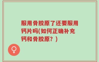 服用骨胶原了还要服用钙片吗(如何正确补充钙和骨胶原？)