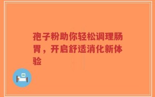 孢子粉助你轻松调理肠胃，开启舒适消化新体验