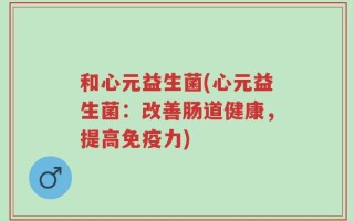 和心元益生菌(心元益生菌：改善肠道健康，提高免疫力)