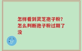 怎样看到灵芝孢子粉？怎么判断孢子粉过期了没