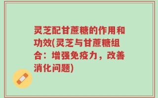灵芝配甘蔗糖的作用和功效(灵芝与甘蔗糖组合：增强免疫力，改善消化问题)