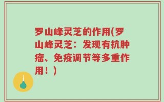 罗山峰灵芝的作用(罗山峰灵芝：发现有抗肿瘤、免疫调节等多重作用！)
