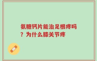 氨糖钙片能治足根疼吗？为什么膝关节疼