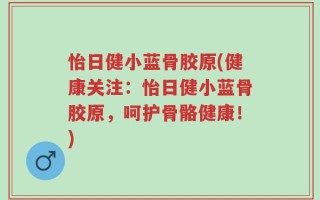怡日健小蓝骨胶原(健康关注：怡日健小蓝骨胶原，呵护骨骼健康！)