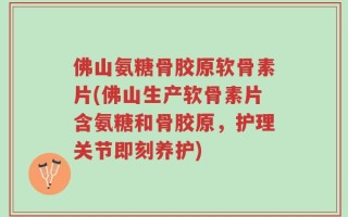 佛山氨糖骨胶原软骨素片(佛山生产软骨素片含氨糖和骨胶原，护理关节即刻养护)
