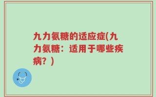 九力氨糖的适应症(九力氨糖：适用于哪些疾病？)