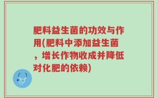 肥料益生菌的功效与作用(肥料中添加益生菌，增长作物收成并降低对化肥的依赖)