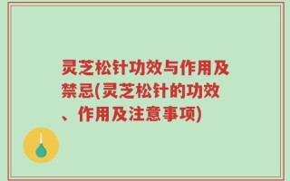 灵芝松针功效与作用及禁忌(灵芝松针的功效、作用及注意事项)