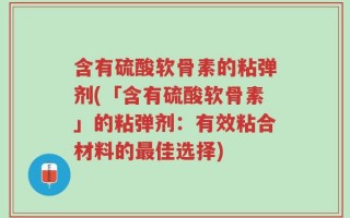 含有硫酸软骨素的粘弹剂(「含有硫酸软骨素」的粘弹剂：有效粘合材料的最佳选择)