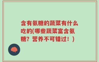 含有氨糖的蔬菜有什么吃的(哪些蔬菜富含氨糖？营养不可错过！)