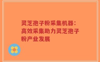 灵芝孢子粉采集机器：高效采集助力灵芝孢子粉产业发展