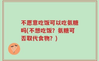 不愿意吃饭可以吃氨糖吗(不想吃饭？氨糖可否取代食物？)