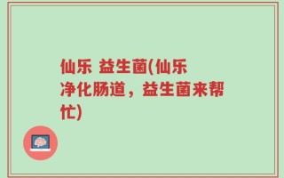 仙乐 益生菌(仙乐 净化肠道，益生菌来帮忙)