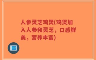 人参灵芝鸡煲(鸡煲加入人参和灵芝，口感鲜美，营养丰富)